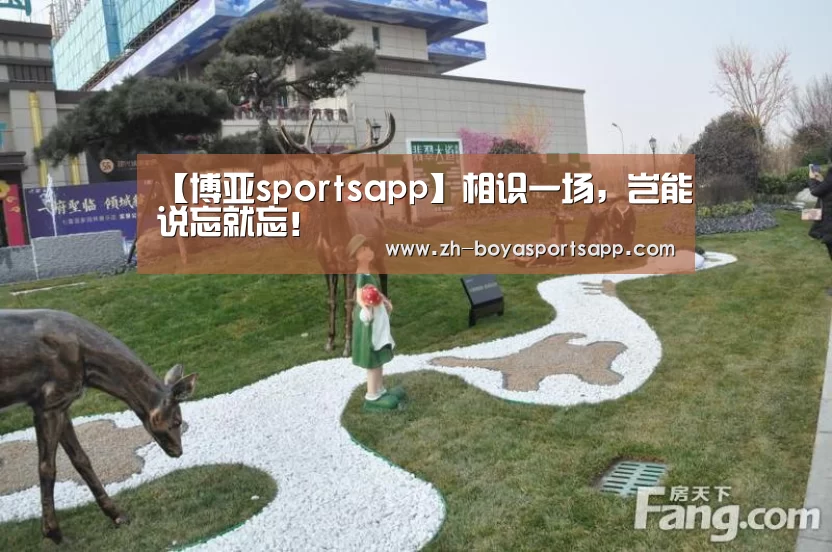 【博亚sportsapp】相识一场，岂能说忘就忘！