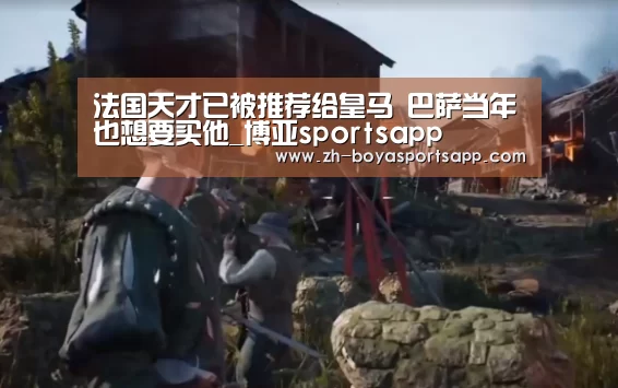 法国天才已被推荐给皇马 巴萨当年也想要买他_博亚sportsapp(图2) 博亚sportsapp