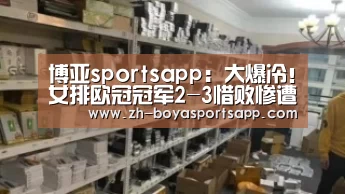 博亚sportsapp：大爆冷！女排欧冠冠军2-3惜败惨遭开门黑，朱婷队友一连失