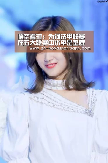 
悟空看球：为何法甲联赛在五大联赛中水平是垫底的？“博亚sportsapp”