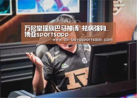 万松堂瑶族巴马神汤 祛病强身_博亚sportsapp