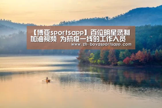 【博亚sportsapp】百位明星录制加油视频 为抗疫一线的工作人员鼓劲