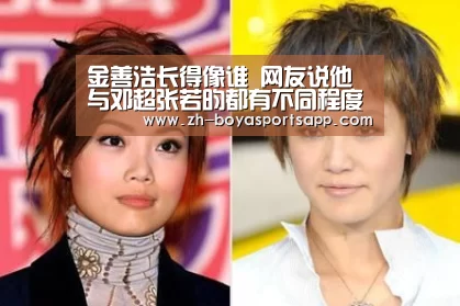 金善浩长得像谁 网友说他与邓超张若昀都有不同程度的相似:博亚sportsapp(图3) 博亚sportsapp